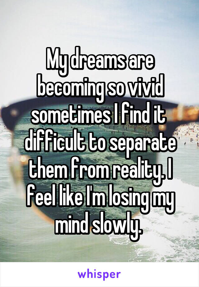 My dreams are becoming so vivid sometimes I find it 
difficult to separate them from reality. I feel like I'm losing my mind slowly. 