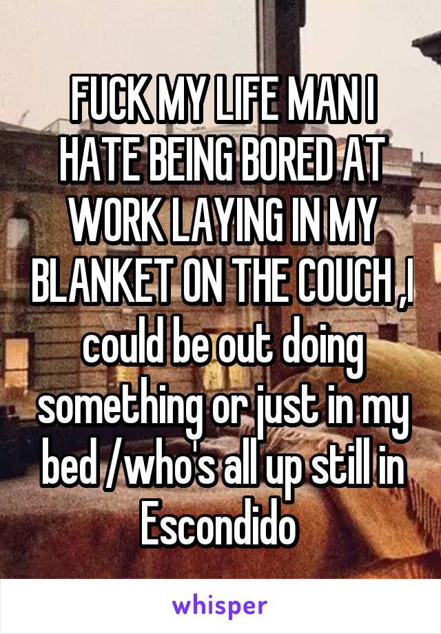 FUCK MY LIFE MAN I HATE BEING BORED AT WORK LAYING IN MY BLANKET ON THE COUCH ,I could be out doing something or just in my bed /who's all up still in Escondido 