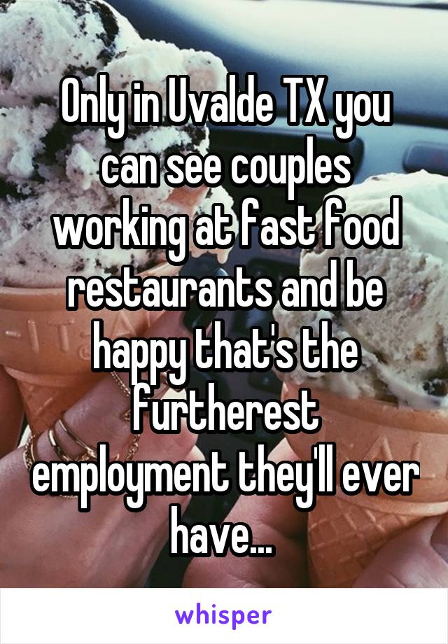 Only in Uvalde TX you can see couples working at fast food restaurants and be happy that's the furtherest employment they'll ever have... 