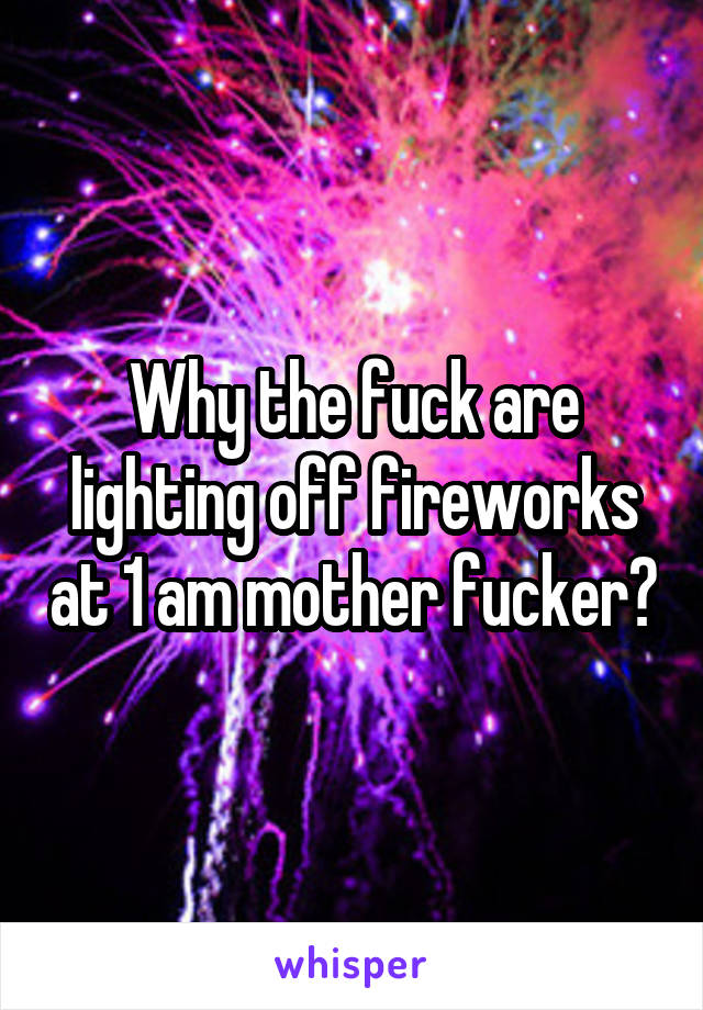 Why the fuck are lighting off fireworks at 1 am mother fucker?