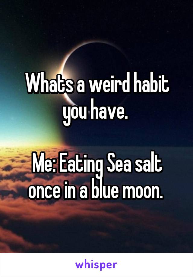 Whats a weird habit you have. 

Me: Eating Sea salt once in a blue moon. 