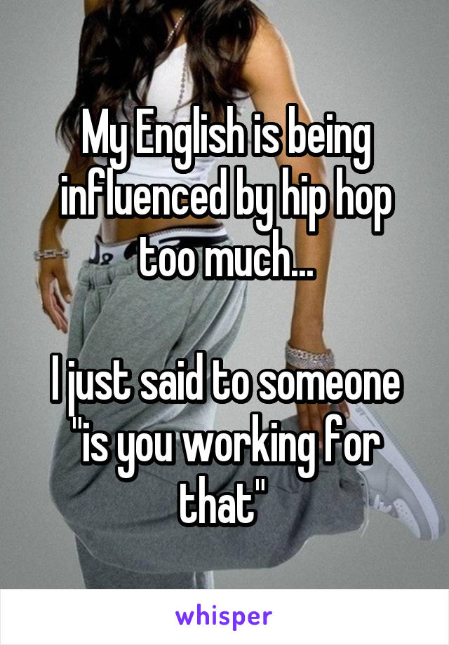 My English is being influenced by hip hop too much...

I just said to someone "is you working for that" 