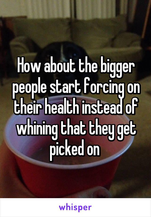 How about the bigger people start forcing on their health instead of whining that they get picked on 