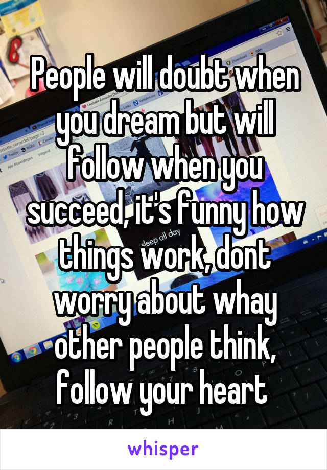 People will doubt when you dream but will follow when you succeed, it's funny how things work, dont worry about whay other people think, follow your heart 