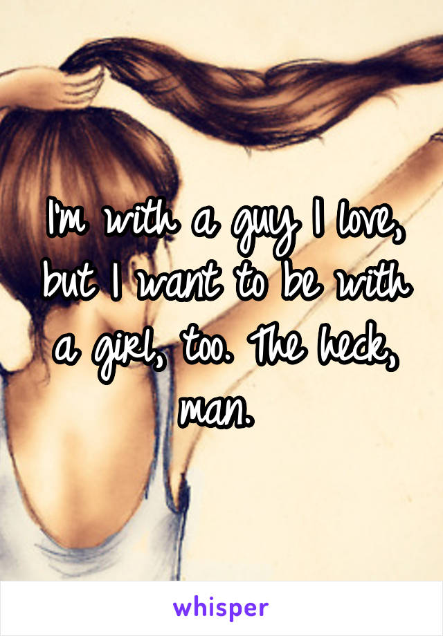 I'm with a guy I love, but I want to be with a girl, too. The heck, man. 