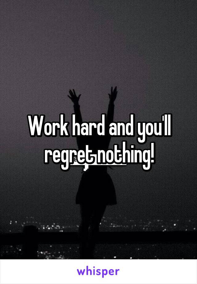 Work hard and you'll regret nothing!