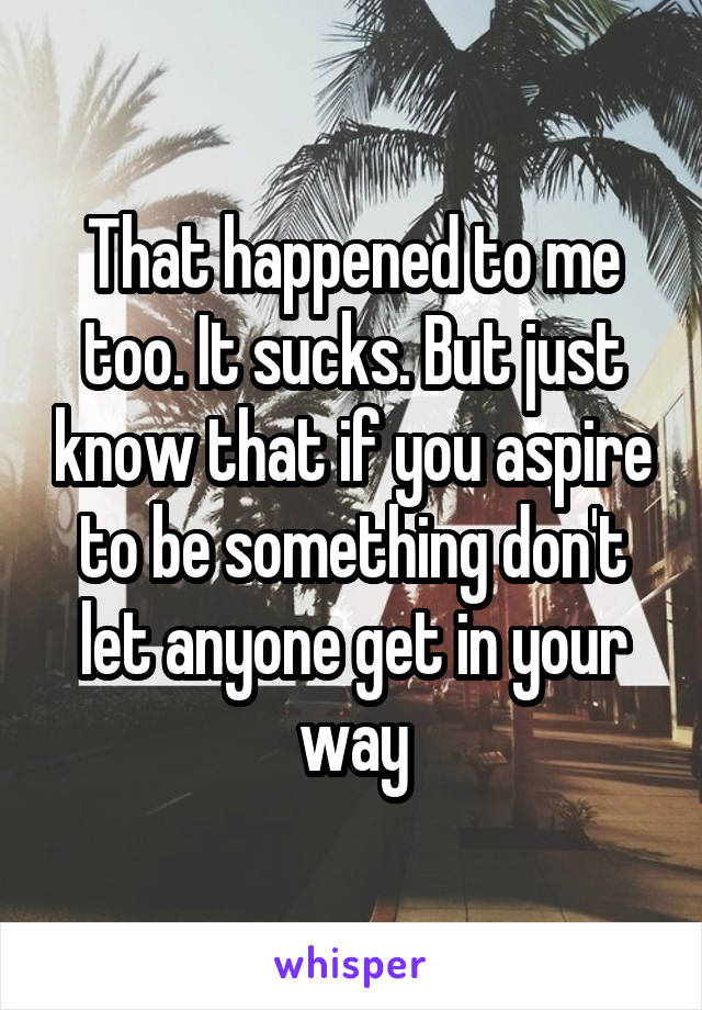 That happened to me too. It sucks. But just know that if you aspire to be something don't let anyone get in your way