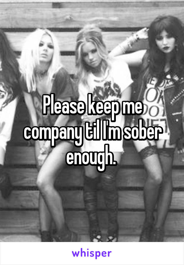 Please keep me company til I'm sober enough. 