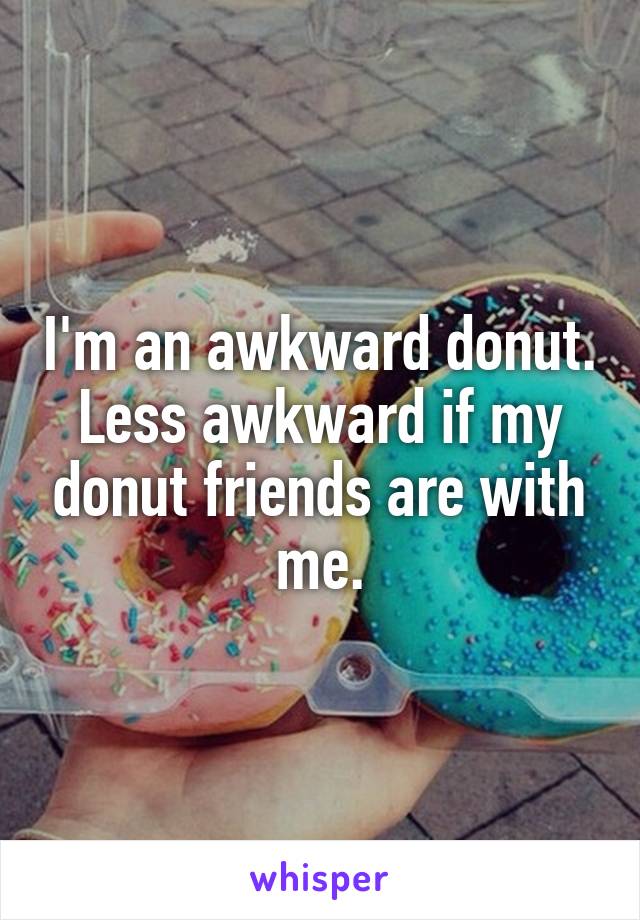 I'm an awkward donut. Less awkward if my donut friends are with me.