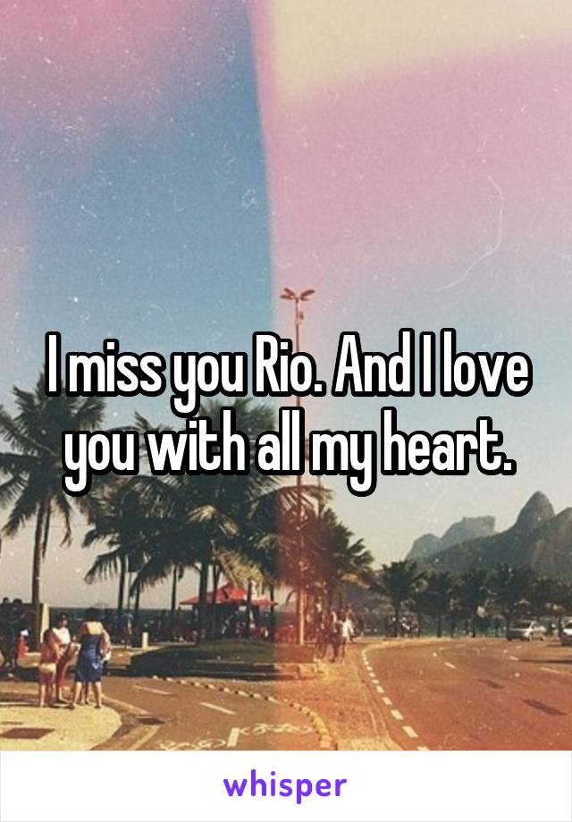 I miss you Rio. And I love you with all my heart.