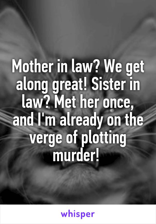 Mother in law? We get along great! Sister in law? Met her once, and I'm already on the verge of plotting murder! 