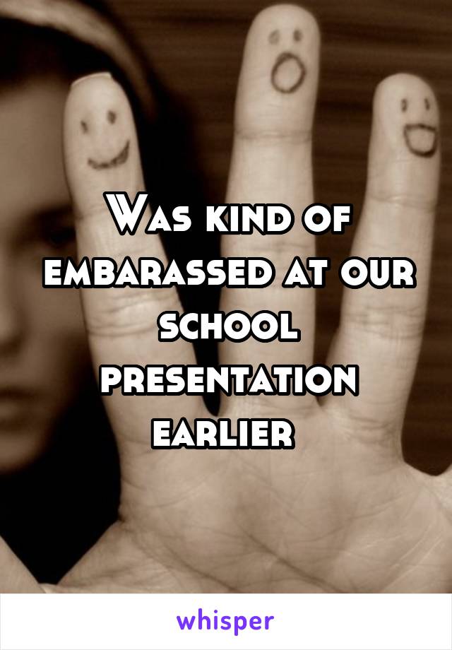 Was kind of embarassed at our school presentation earlier 