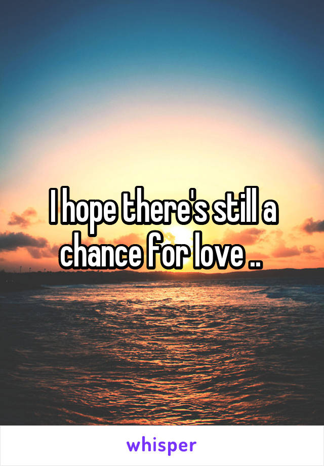 I hope there's still a chance for love .. 