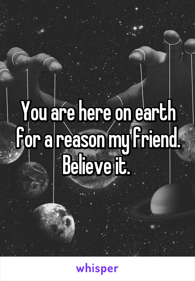 You are here on earth for a reason my friend. Believe it. 