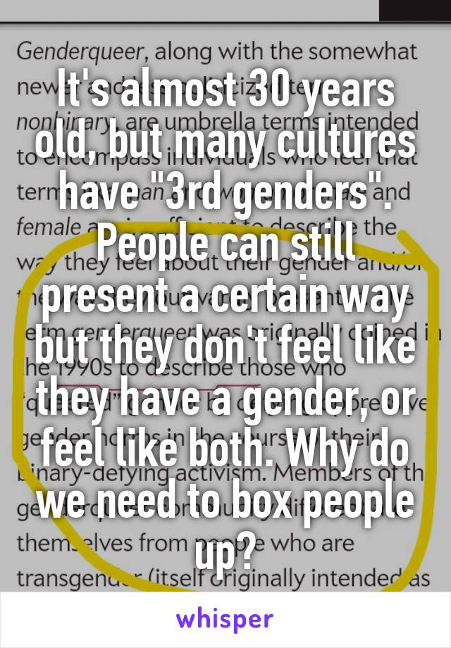 It's almost 30 years old, but many cultures have "3rd genders". People can still present a certain way but they don't feel like they have a gender, or feel like both. Why do we need to box people up?