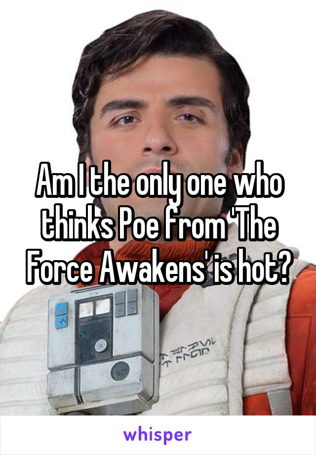 Am I the only one who thinks Poe from 'The Force Awakens' is hot?