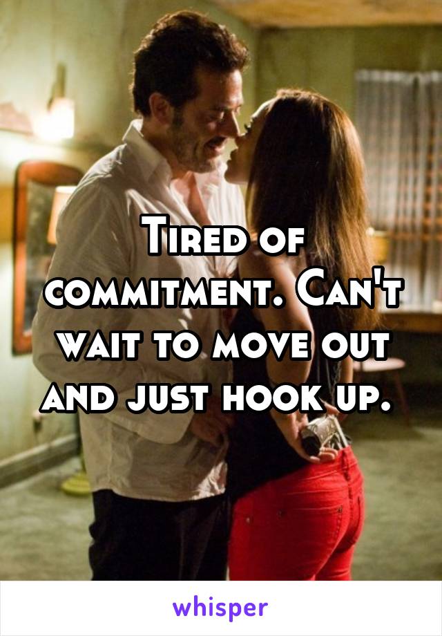 Tired of commitment. Can't wait to move out and just hook up. 