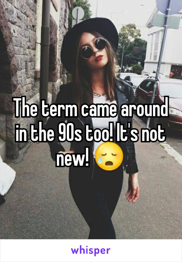 The term came around in the 90s too! It's not new! 😥