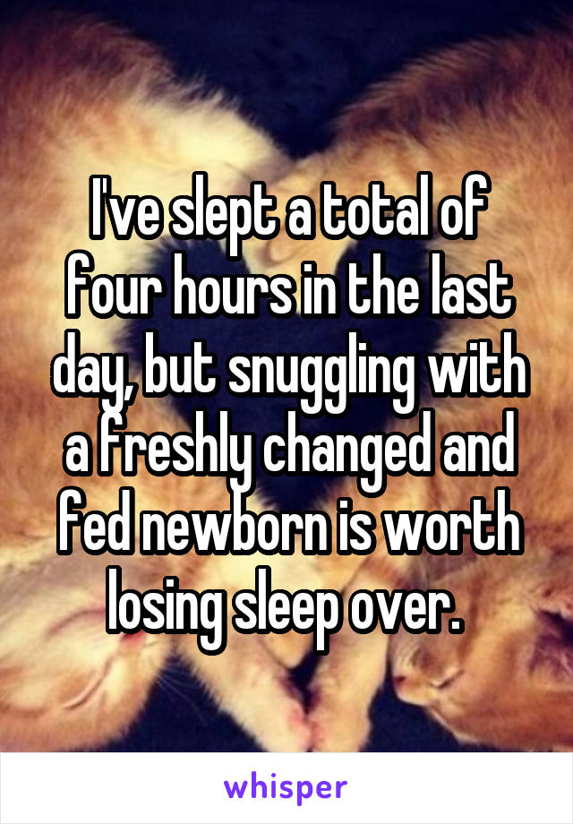 I've slept a total of four hours in the last day, but snuggling with a freshly changed and fed newborn is worth losing sleep over. 