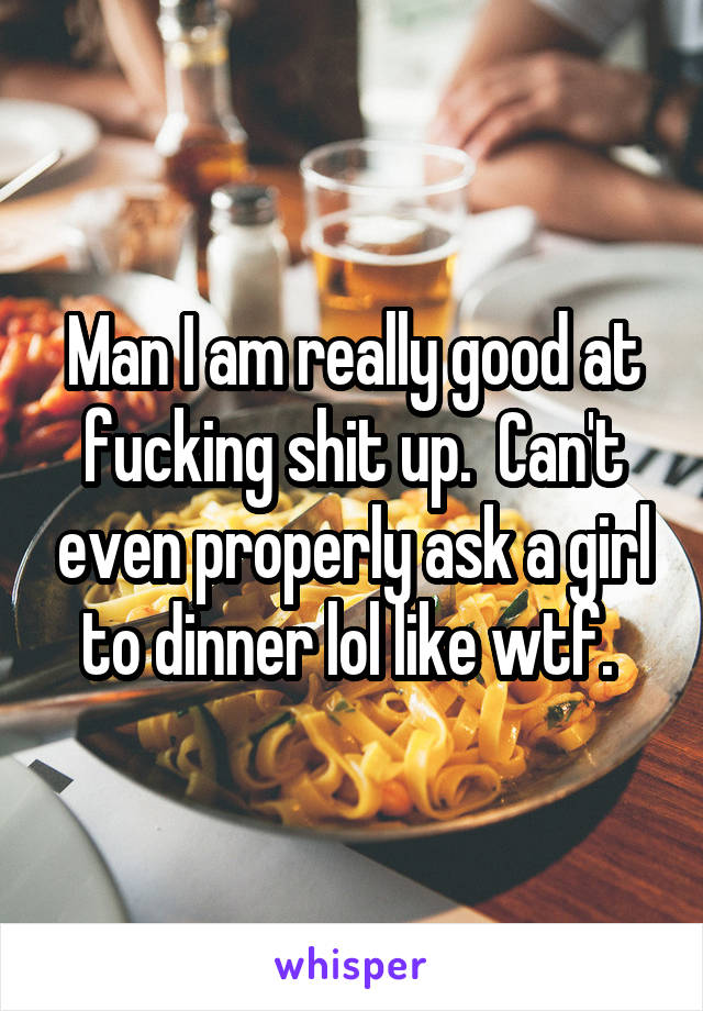 Man I am really good at fucking shit up.  Can't even properly ask a girl to dinner lol like wtf. 