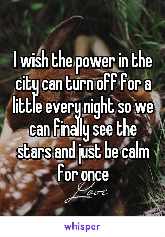 I wish the power in the city can turn off for a little every night so we can finally see the stars and just be calm for once