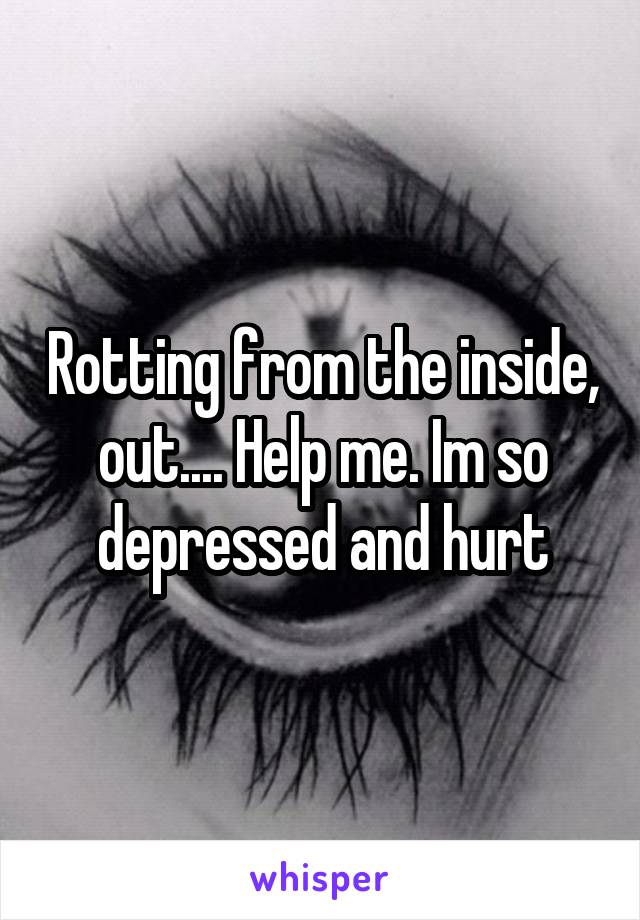 Rotting from the inside, out.... Help me. Im so depressed and hurt