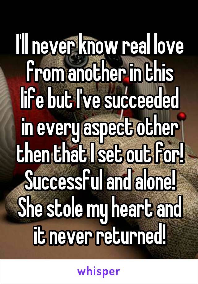 I'll never know real love from another in this life but I've succeeded in every aspect other then that I set out for! Successful and alone!
She stole my heart and it never returned!