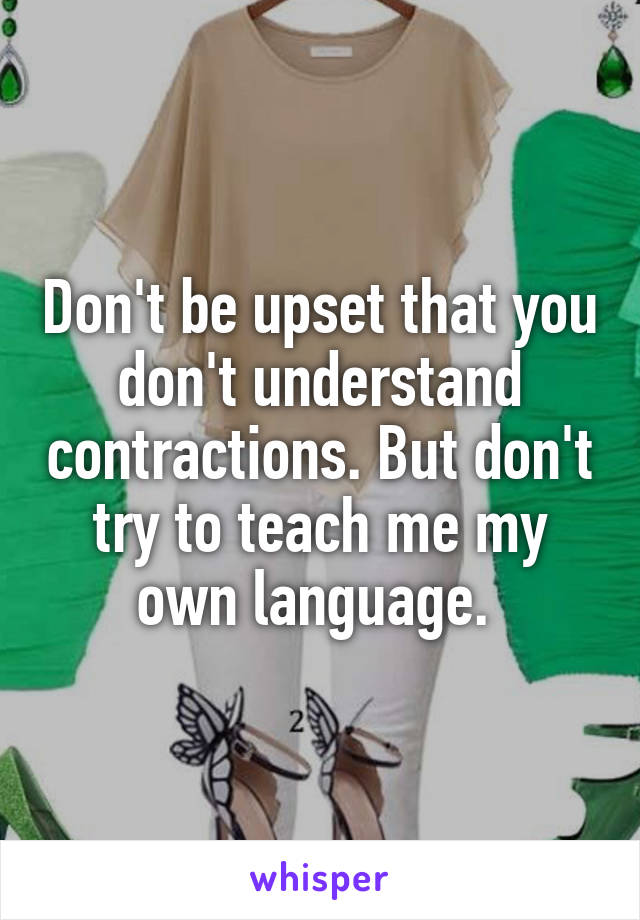 Don't be upset that you don't understand contractions. But don't try to teach me my own language. 