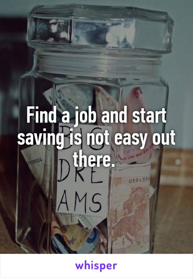 Find a job and start saving is not easy out there. 