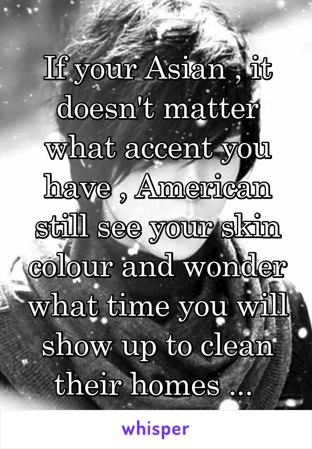 If your Asian , it doesn't matter what accent you have , American still see your skin colour and wonder what time you will show up to clean their homes ... 