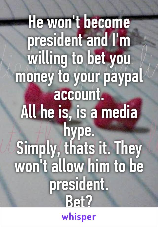 He won't become president and I'm willing to bet you money to your paypal account.
All he is, is a media hype.
Simply, thats it. They won't allow him to be president.
Bet?