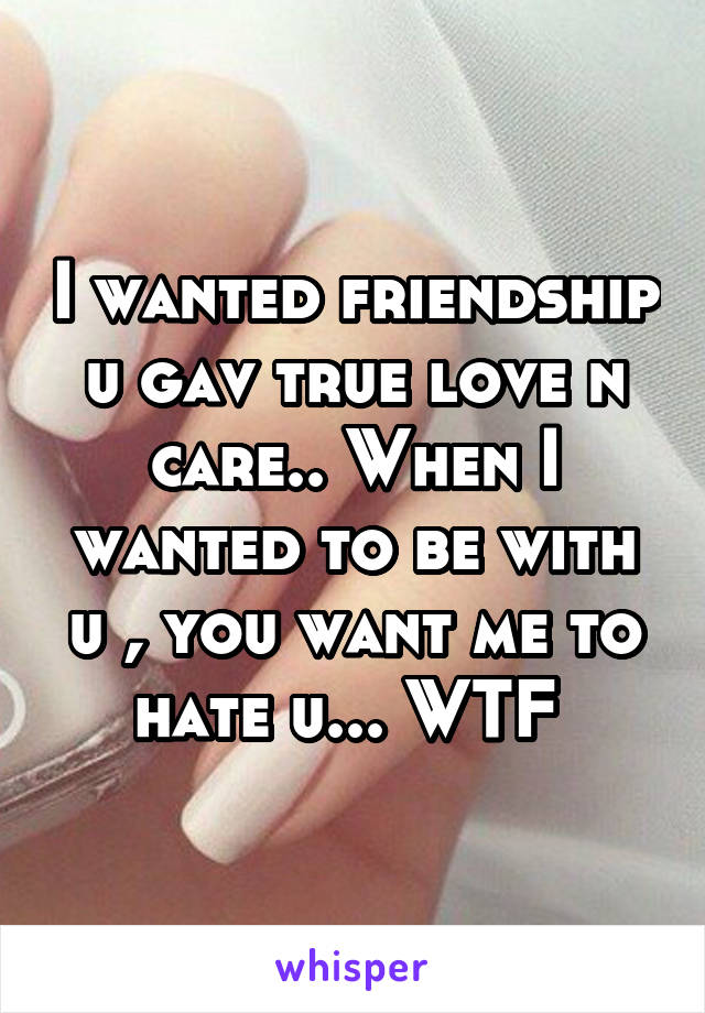 I wanted friendship u gav true love n care.. When I wanted to be with u , you want me to hate u... WTF 