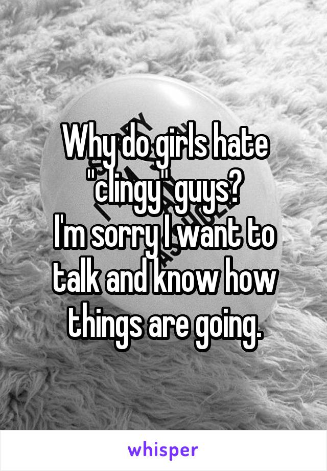 Why do girls hate "clingy" guys?
I'm sorry I want to talk and know how things are going.