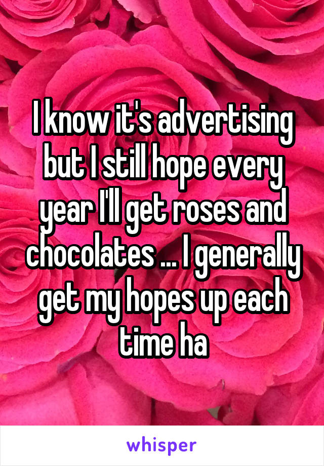 I know it's advertising but I still hope every year I'll get roses and chocolates ... I generally get my hopes up each time ha