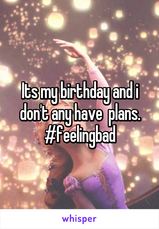 Its my birthday and i don't any have  plans. #feelingbad