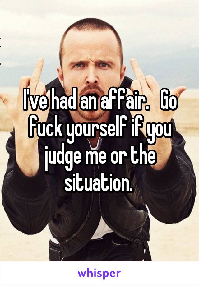 I've had an affair.   Go fuck yourself if you judge me or the situation. 