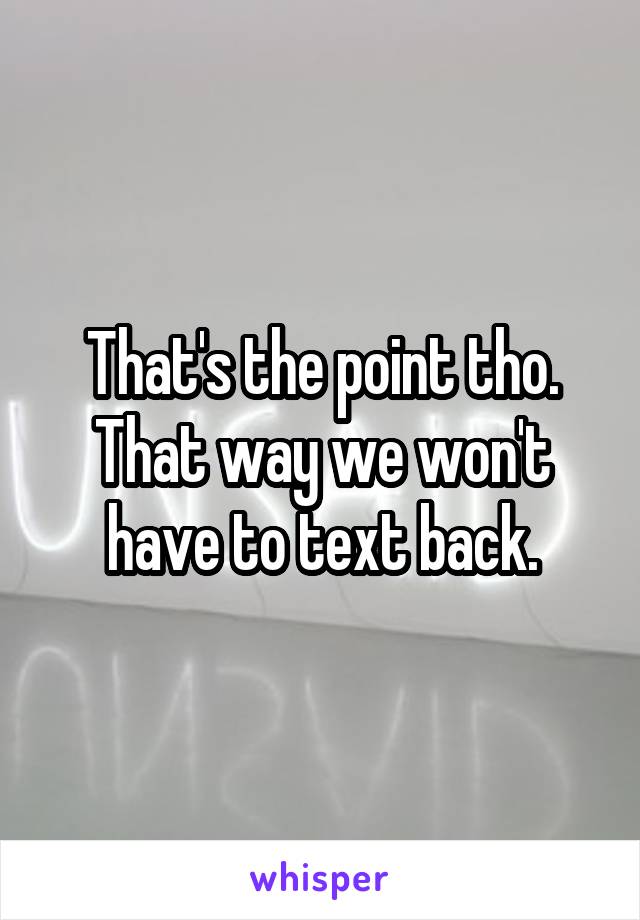 That's the point tho. That way we won't have to text back.