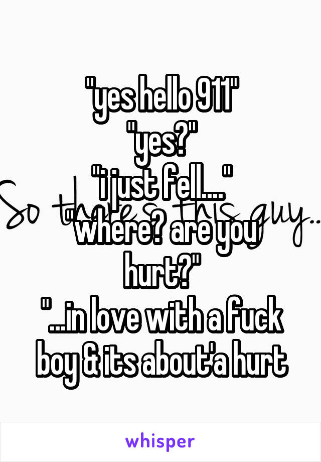 "yes hello 911"
"yes?"
"i just fell...."
"where? are you hurt?"
"...in love with a fuck boy & its about'a hurt