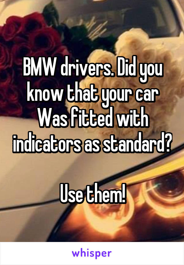 BMW drivers. Did you know that your car Was fitted with indicators as standard? 
Use them!