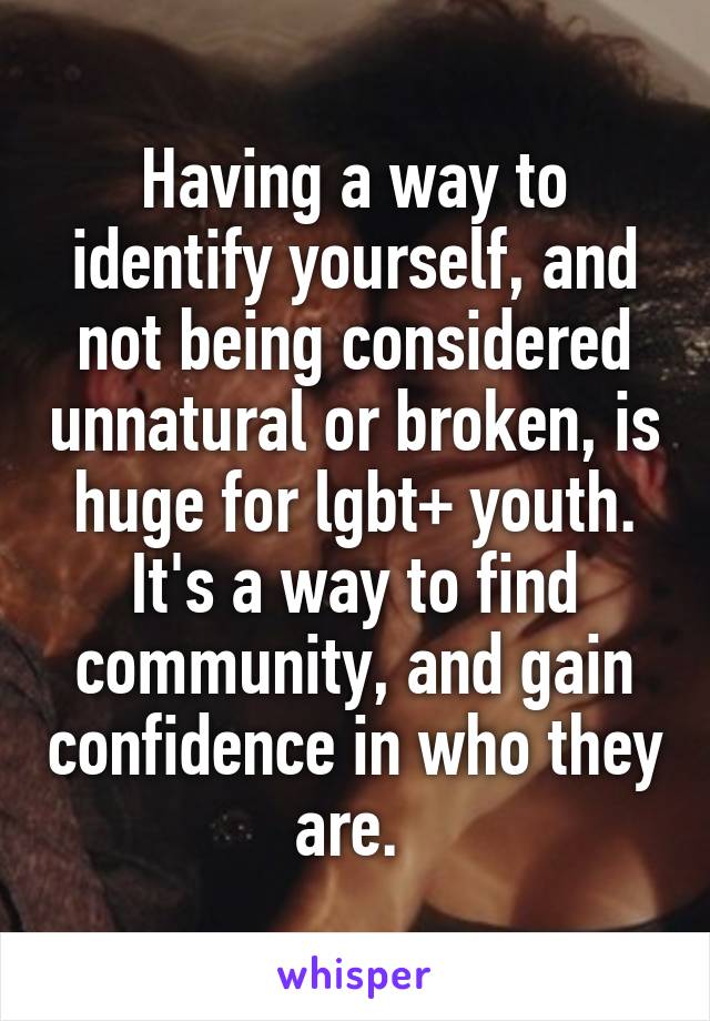 Having a way to identify yourself, and not being considered unnatural or broken, is huge for lgbt+ youth. It's a way to find community, and gain confidence in who they are. 