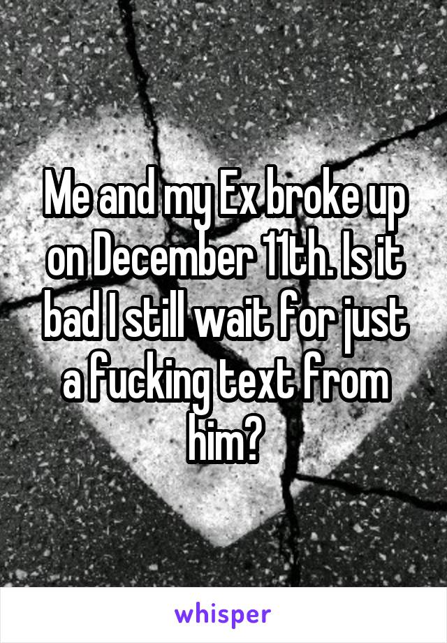 Me and my Ex broke up on December 11th. Is it bad I still wait for just a fucking text from him?