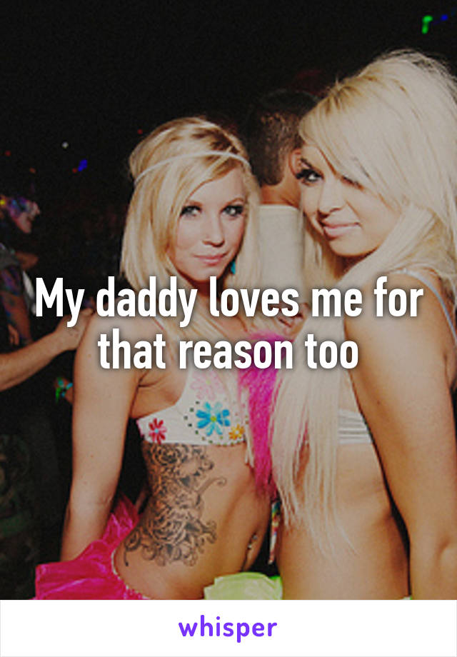 My daddy loves me for that reason too