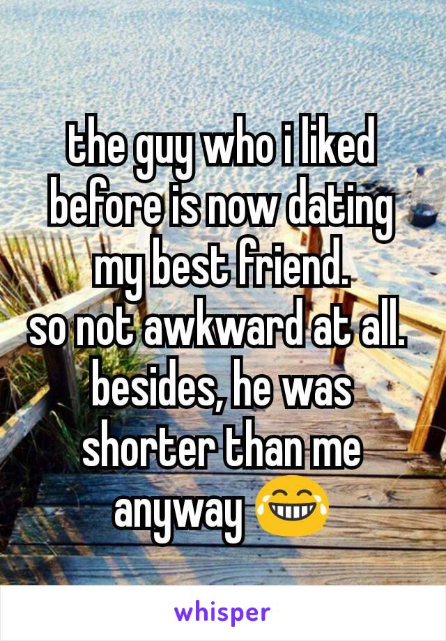 the guy who i liked before is now dating my best friend.
so not awkward at all. 
besides, he was shorter than me anyway 😂