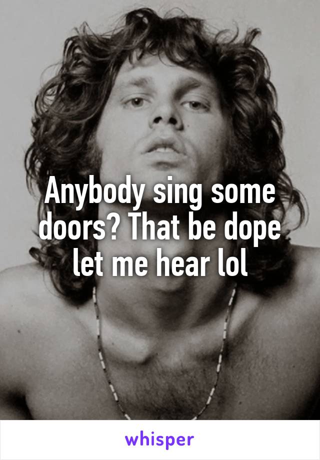 Anybody sing some doors? That be dope let me hear lol