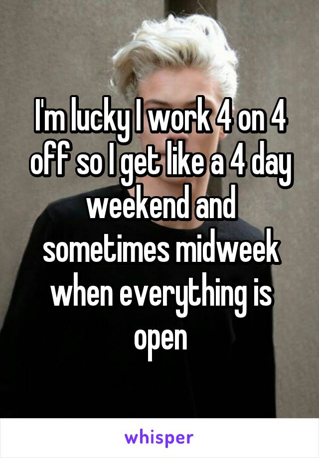 I'm lucky I work 4 on 4 off so I get like a 4 day weekend and sometimes midweek when everything is open