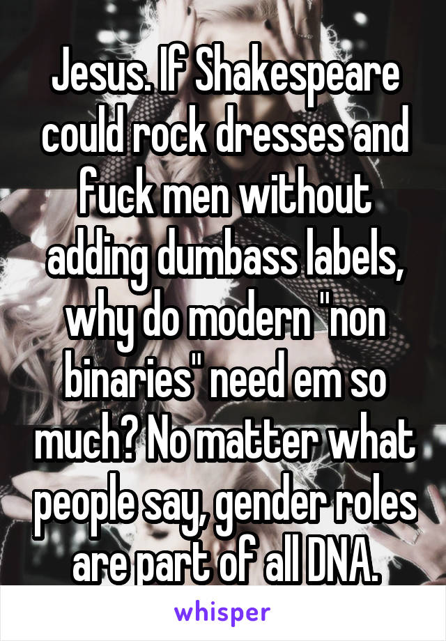 Jesus. If Shakespeare could rock dresses and fuck men without adding dumbass labels, why do modern "non binaries" need em so much? No matter what people say, gender roles are part of all DNA.