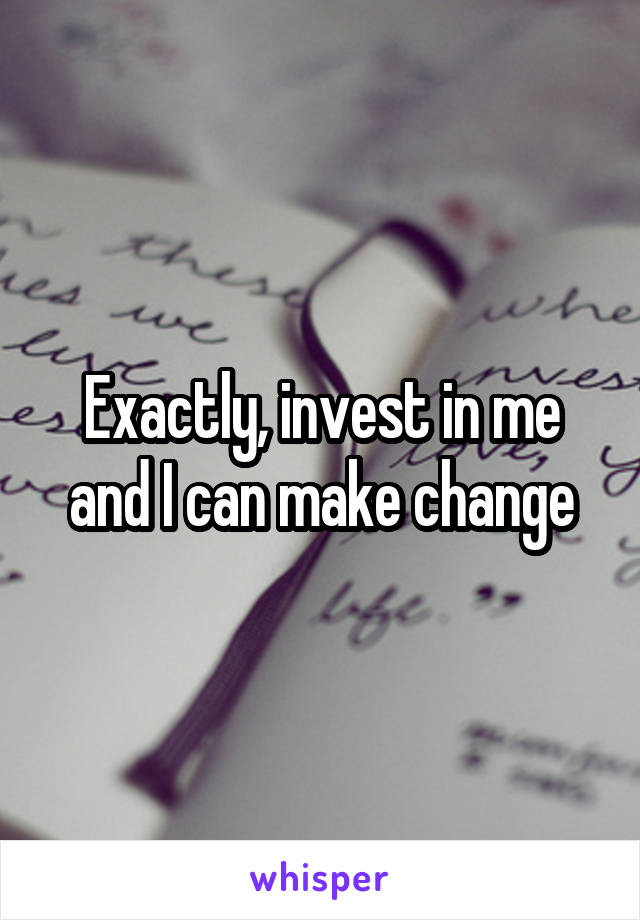 Exactly, invest in me and I can make change