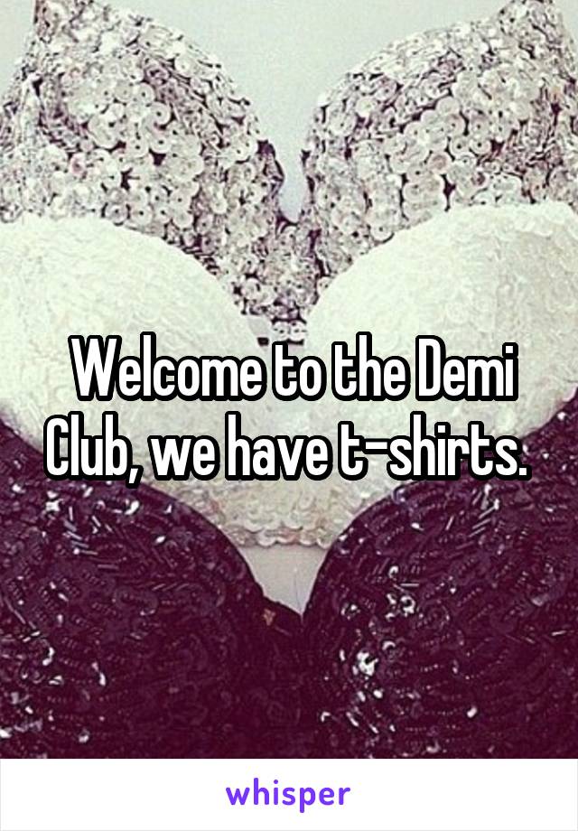 Welcome to the Demi Club, we have t-shirts. 