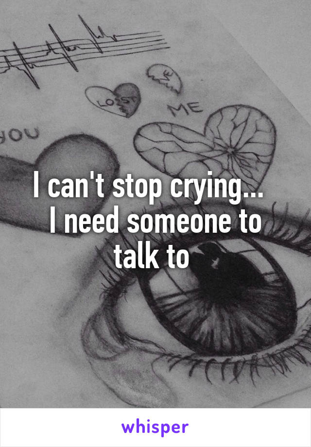 I can't stop crying...  
I need someone to talk to 