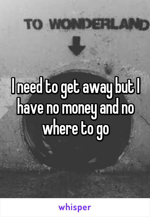 I need to get away but I have no money and no where to go